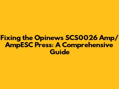 Fixing the Opinews SCS0026 Amp/AmpESC Press: A Comprehensive Guide