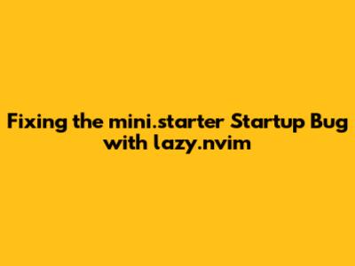 Fixing the mini.starter Startup Bug with lazy.nvim