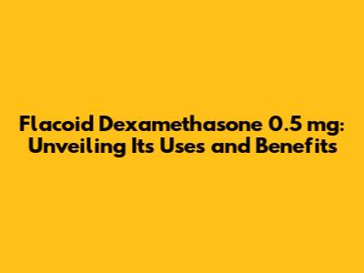 Flacoid Dexamethasone 0.5 mg: Unveiling Its Uses and Benefits