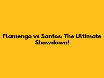 Flamengo vs Santos: The Ultimate Showdown!