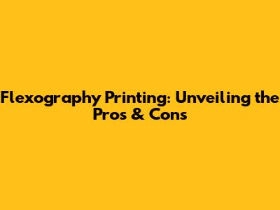 Flexography Printing: Unveiling the Pros & Cons