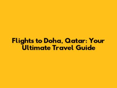 Flights to Doha, Qatar: Your Ultimate Travel Guide