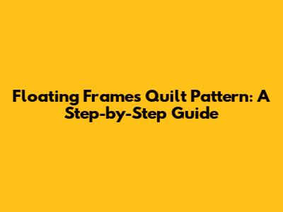 Floating Frames Quilt Pattern: A Step-by-Step Guide