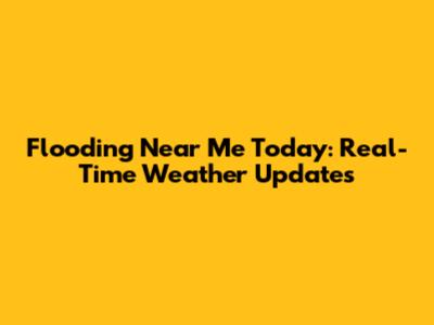 Flooding Near Me Today: Real-Time Weather Updates