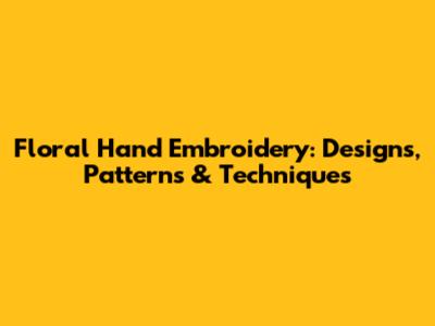 Floral Hand Embroidery: Designs, Patterns & Techniques