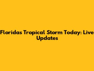 Florida's Tropical Storm Today: Live Updates