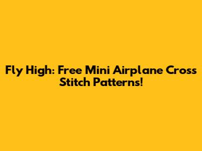 Fly High: Free Mini Airplane Cross Stitch Patterns!