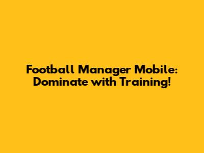 Football Manager Mobile: Dominate with Training!