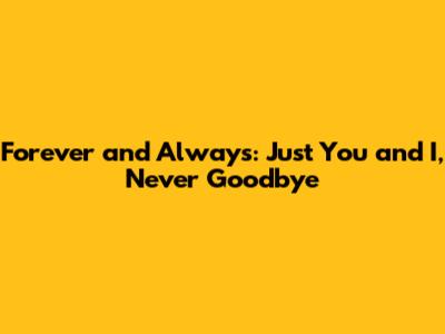 Forever and Always: Just You and I, Never Goodbye