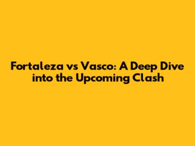 Fortaleza vs Vasco: A Deep Dive into the Upcoming Clash
