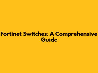 Fortinet Switches: A Comprehensive Guide