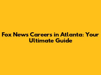 Fox News Careers in Atlanta: Your Ultimate Guide