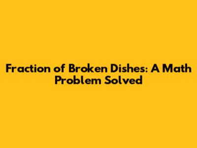 Fraction of Broken Dishes: A Math Problem Solved