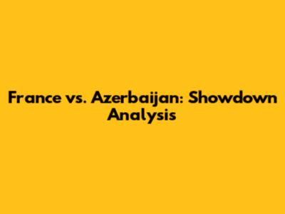 France vs. Azerbaijan: Showdown Analysis