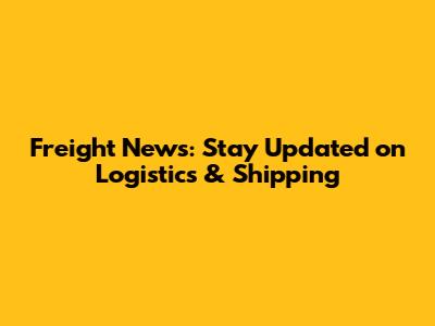Freight News: Stay Updated on Logistics & Shipping