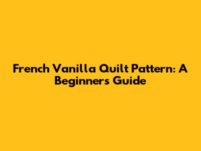 French Vanilla Quilt Pattern: A Beginner's Guide