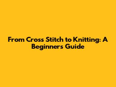 From Cross Stitch to Knitting: A Beginner's Guide