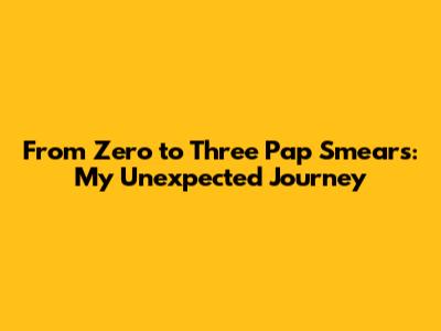 From Zero to Three Pap Smears: My Unexpected Journey
