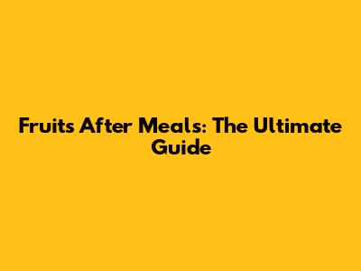 Fruits After Meals: The Ultimate Guide