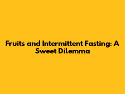 Fruits and Intermittent Fasting: A Sweet Dilemma