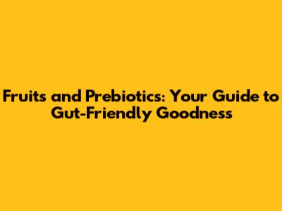 Fruits and Prebiotics: Your Guide to Gut-Friendly Goodness