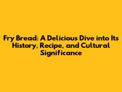 Fry Bread: A Delicious Dive into Its History, Recipe, and Cultural Significance