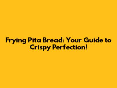 Frying Pita Bread: Your Guide to Crispy Perfection!