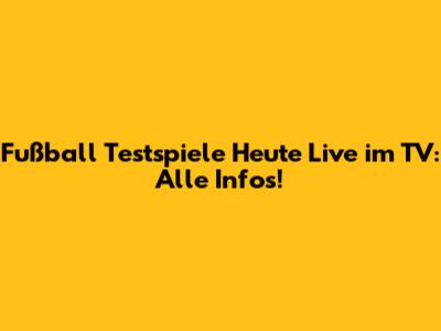 Fußball Testspiele Heute Live im TV: Alle Infos!
