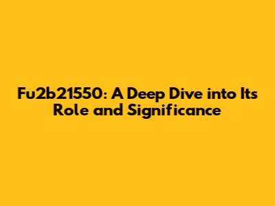 Fu2b21550: A Deep Dive into Its Role and Significance