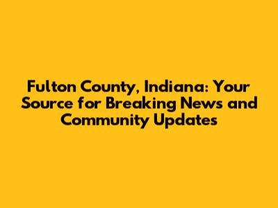 Fulton County, Indiana: Your Source for Breaking News and Community Updates