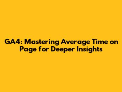 GA4: Mastering Average Time on Page for Deeper Insights