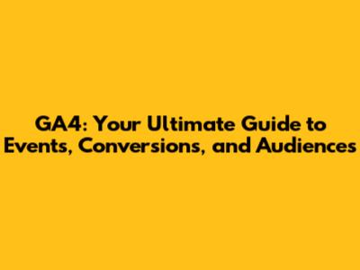 GA4: Your Ultimate Guide to Events, Conversions, and Audiences