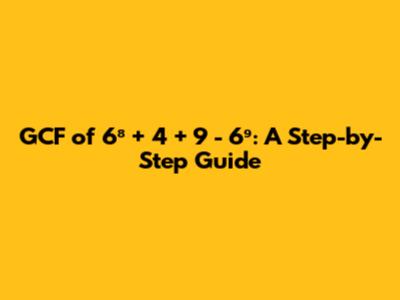 GCF of 6⁸ + 4 + 9 - 6⁹: A Step-by-Step Guide