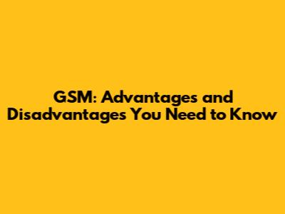 GSM: Advantages and Disadvantages You Need to Know