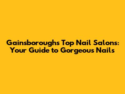 Gainsborough's Top Nail Salons: Your Guide to Gorgeous Nails
