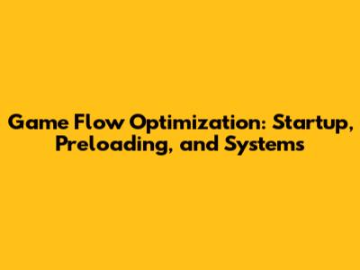 Game Flow Optimization: Startup, Preloading, and Systems