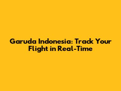 Garuda Indonesia: Track Your Flight in Real-Time