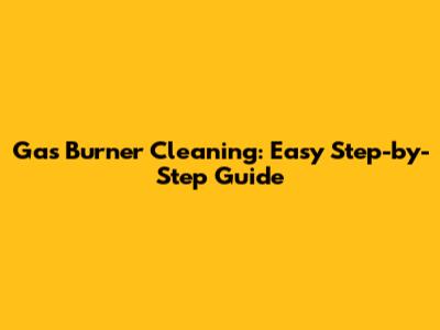 Gas Burner Cleaning: Easy Step-by-Step Guide