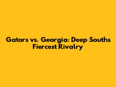 Gators vs. Georgia: Deep South's Fiercest Rivalry