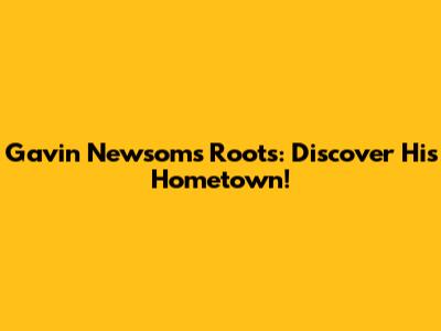 Gavin Newsom's Roots: Discover His Hometown!