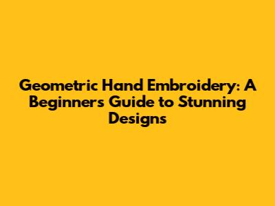 Geometric Hand Embroidery: A Beginner's Guide to Stunning Designs