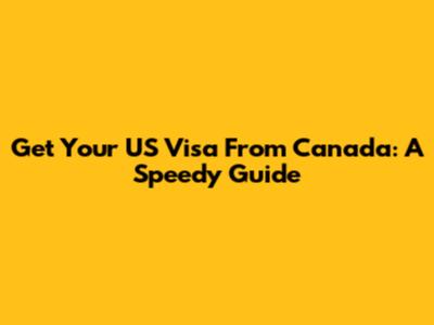 Get Your US Visa From Canada: A Speedy Guide