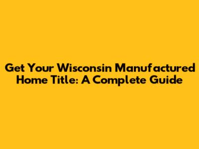 Get Your Wisconsin Manufactured Home Title: A Complete Guide