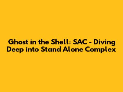 Ghost in the Shell: SAC - Diving Deep into Stand Alone Complex