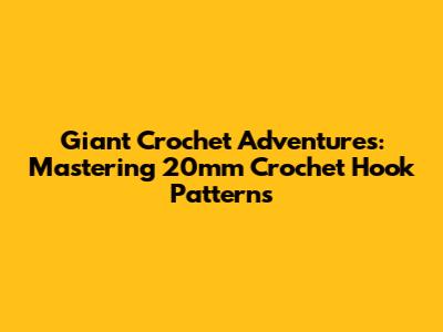 Giant Crochet Adventures: Mastering 20mm Crochet Hook Patterns