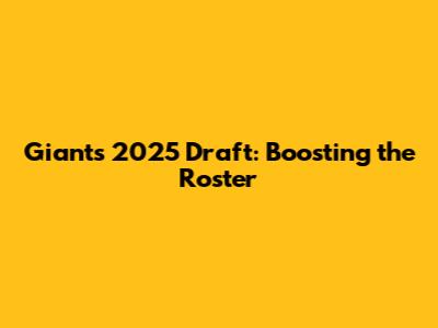 Giants' 2025 Draft: Boosting the Roster