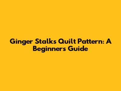 Ginger Stalks Quilt Pattern: A Beginner's Guide