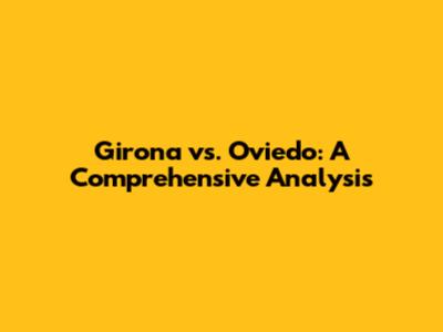 Girona vs. Oviedo: A Comprehensive Analysis