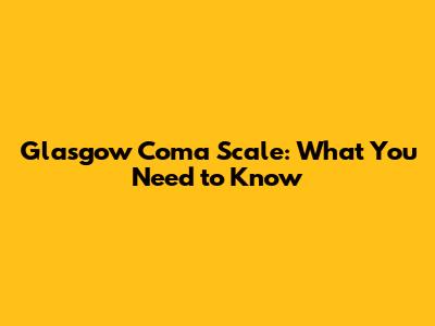 Glasgow Coma Scale: What You Need to Know