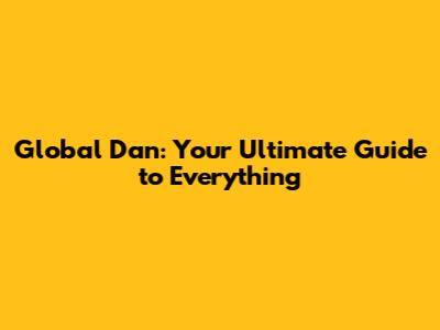 Global Dan: Your Ultimate Guide to Everything